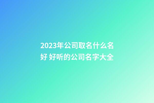 2023年公司取名什么名好 好听的公司名字大全-第1张-公司起名-玄机派